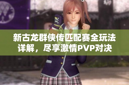 新古龙群侠传匹配赛全玩法详解，尽享激情PVP对决