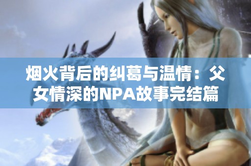 烟火背后的纠葛与温情：父女情深的NPA故事完结篇