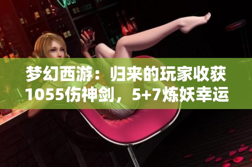 梦幻西游：归来的玩家收获1055伤神剑，5+7炼妖幸运获得小车