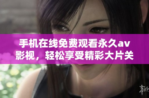 手机在线免费观看永久av影视，轻松享受精彩大片关怀