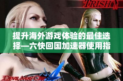 提升海外游戏体验的最佳选择—六快回国加速器使用指南