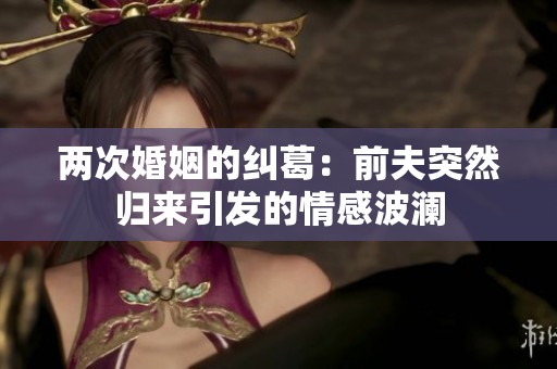 两次婚姻的纠葛：前夫突然归来引发的情感波澜