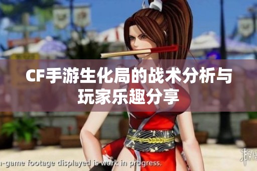 CF手游生化局的战术分析与玩家乐趣分享