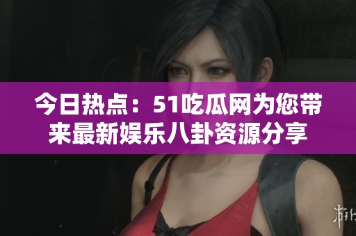 今日热点：51吃瓜网为您带来最新娱乐八卦资源分享