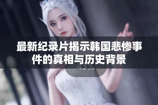 最新纪录片揭示韩国悲惨事件的真相与历史背景