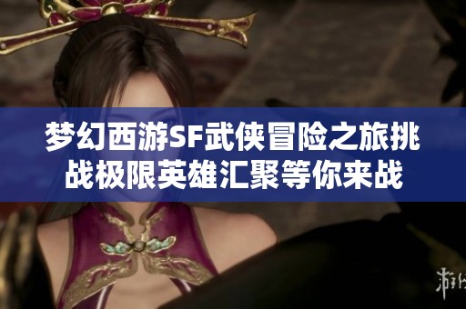 梦幻西游SF武侠冒险之旅挑战极限英雄汇聚等你来战