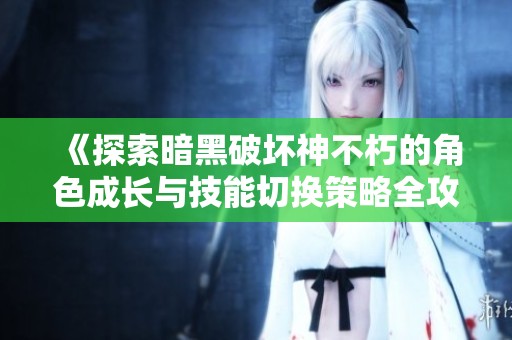 《探索暗黑破坏神不朽的角色成长与技能切换策略全攻略》