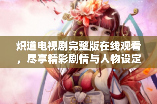 炽道电视剧完整版在线观看，尽享精彩剧情与人物设定