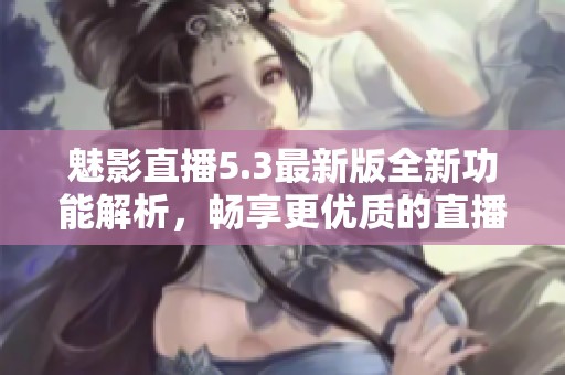 魅影直播5.3最新版全新功能解析，畅享更优质的直播体验