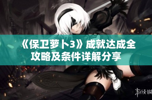 《保卫萝卜3》成就达成全攻略及条件详解分享