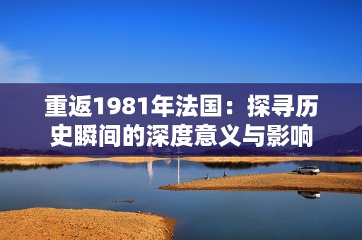 重返1981年法国：探寻历史瞬间的深度意义与影响