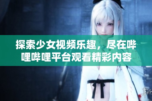 探索少女视频乐趣，尽在哔哩哔哩平台观看精彩内容