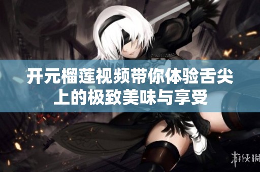开元榴莲视频带你体验舌尖上的极致美味与享受