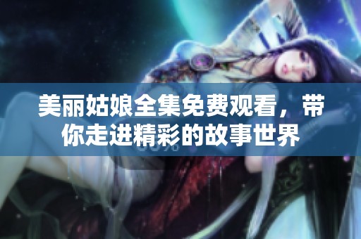 美丽姑娘全集免费观看，带你走进精彩的故事世界