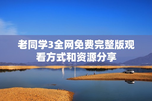 老同学3全网免费完整版观看方式和资源分享