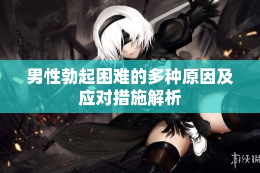 男性勃起困难的多种原因及应对措施解析