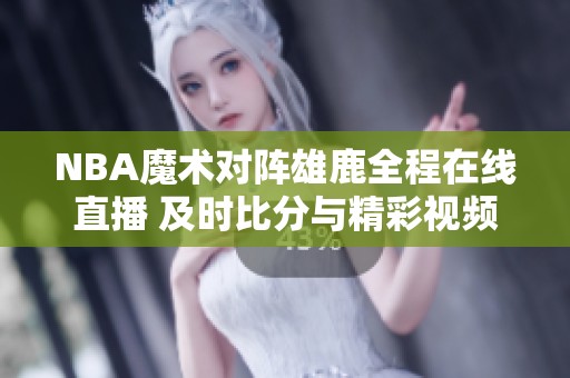 NBA魔术对阵雄鹿全程在线直播 及时比分与精彩视频抢先看