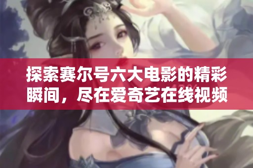 探索赛尔号六大电影的精彩瞬间，尽在爱奇艺在线视频观看