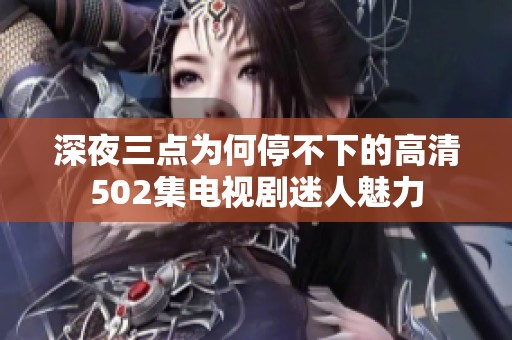 深夜三点为何停不下的高清502集电视剧迷人魅力