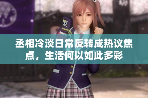 丞相冷淡日常反转成热议焦点，生活何以如此多彩