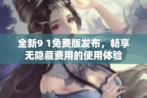 全新9 1免费版发布，畅享无隐藏费用的使用体验