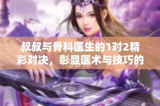 叔叔与骨科医生的1对2精彩对决，彰显医术与技巧的较量