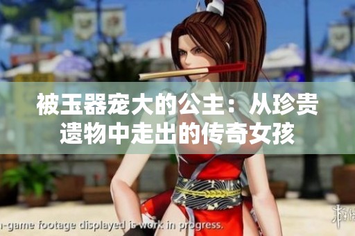被玉器宠大的公主：从珍贵遗物中走出的传奇女孩
