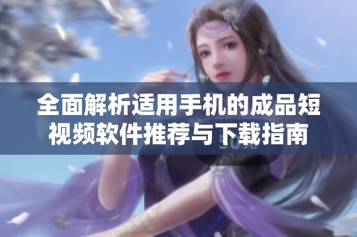 全面解析适用手机的成品短视频软件推荐与下载指南