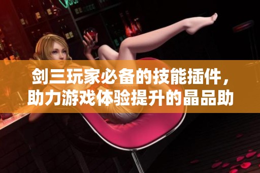 剑三玩家必备的技能插件，助力游戏体验提升的晶品助手
