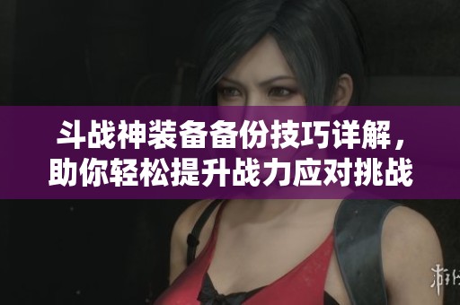 斗战神装备备份技巧详解，助你轻松提升战力应对挑战