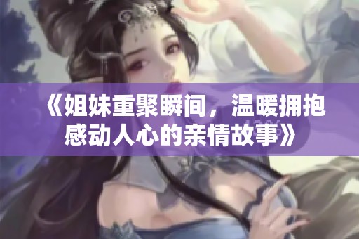 《姐妹重聚瞬间，温暖拥抱感动人心的亲情故事》