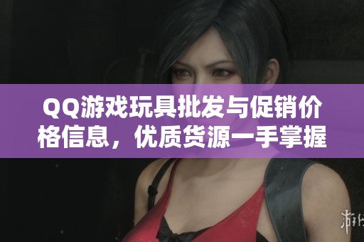 QQ游戏玩具批发与促销价格信息，优质货源一手掌握