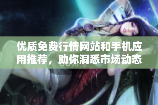 优质免费行情网站和手机应用推荐，助你洞悉市场动态