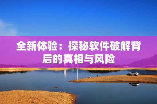 全新体验：探秘软件破解背后的真相与风险