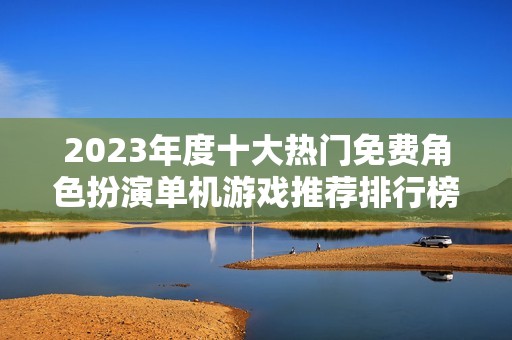 2023年度十大热门免费角色扮演单机游戏推荐排行榜