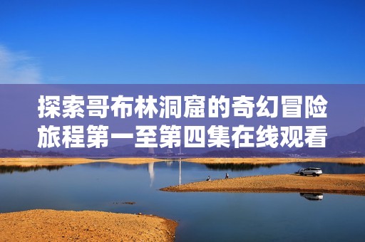 探索哥布林洞窟的奇幻冒险旅程第一至第四集在线观看