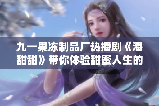 九一果冻制品厂热播剧《潘甜甜》带你体验甜蜜人生的新篇章