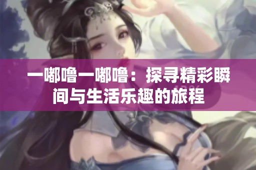 一嘟噜一嘟噜：探寻精彩瞬间与生活乐趣的旅程