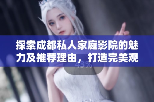 探索成都私人家庭影院的魅力及推荐理由，打造完美观影体验