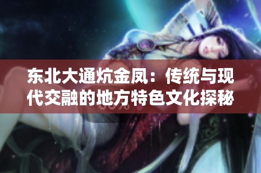 东北大通炕金凤：传统与现代交融的地方特色文化探秘