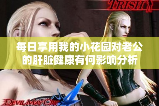 每日享用我的小花园对老公的肝脏健康有何影响分析