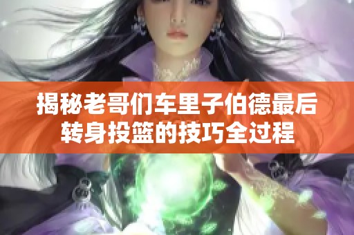 揭秘老哥们车里子伯德最后转身投篮的技巧全过程