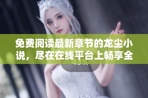 免费阅读最新章节的龙尘小说，尽在在线平台上畅享全篇内容