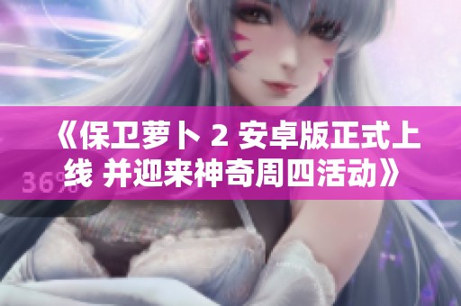 《保卫萝卜 2 安卓版正式上线 并迎来神奇周四活动》