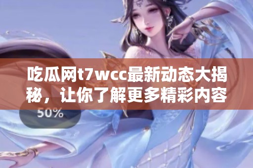 吃瓜网t7wcc最新动态大揭秘，让你了解更多精彩内容