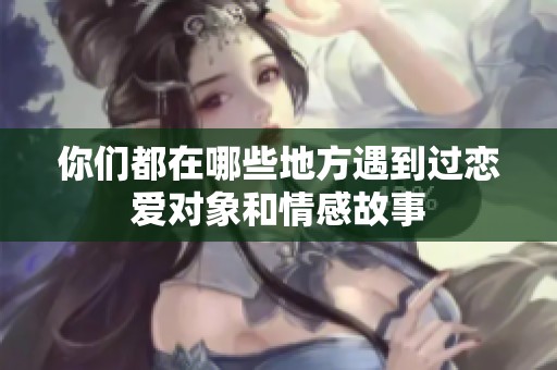 你们都在哪些地方遇到过恋爱对象和情感故事