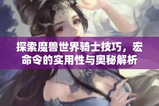 探索魔兽世界骑士技巧，宏命令的实用性与奥秘解析