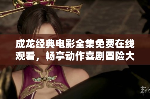 成龙经典电影全集免费在线观看，畅享动作喜剧冒险大作