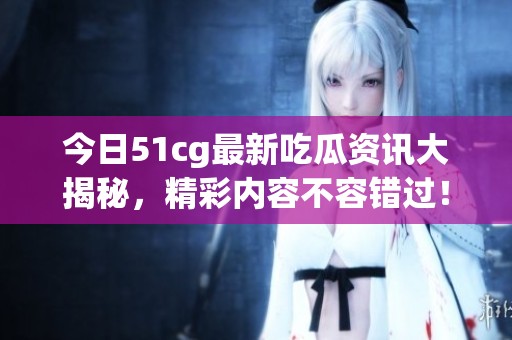 今日51cg最新吃瓜资讯大揭秘，精彩内容不容错过！
