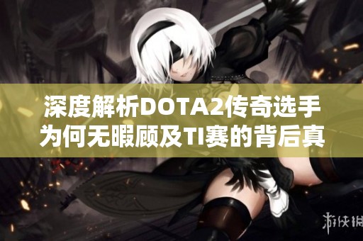 深度解析DOTA2传奇选手为何无暇顾及TI赛的背后真相